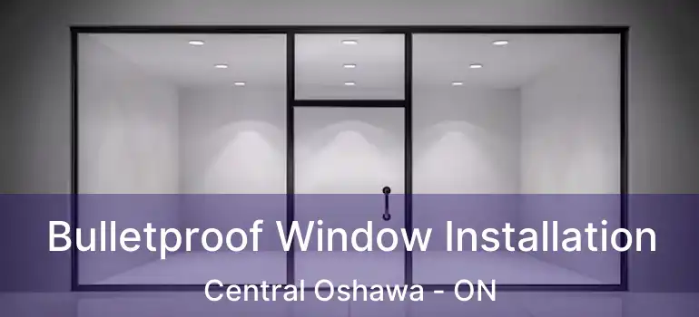  Bulletproof Window Installation Central Oshawa - ON