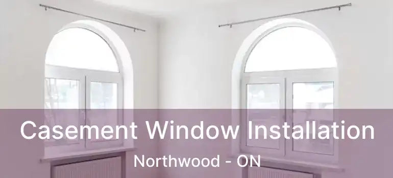Casement Window Installation Northwood - ON