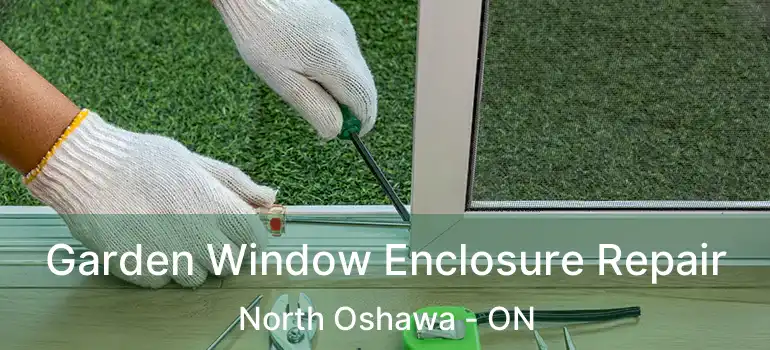 Garden Window Enclosure Repair North Oshawa - ON
