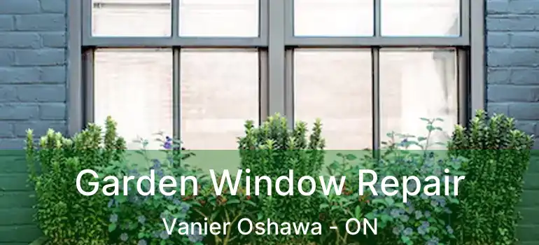 Garden Window Repair Vanier Oshawa - ON