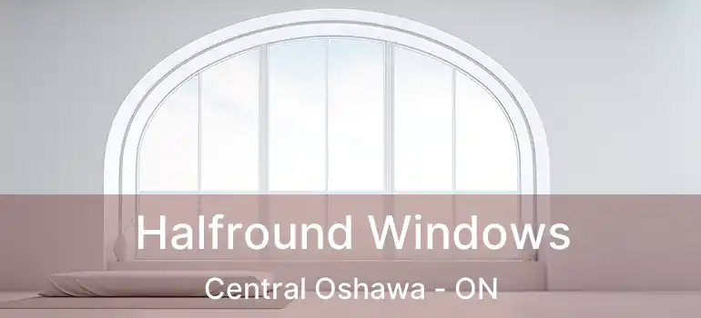  Halfround Windows Central Oshawa - ON