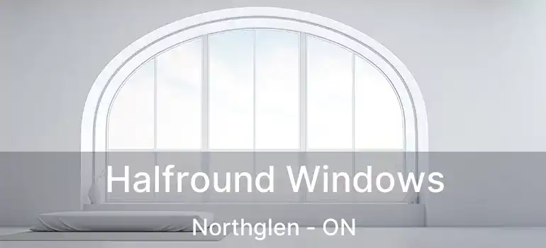  Halfround Windows Northglen - ON