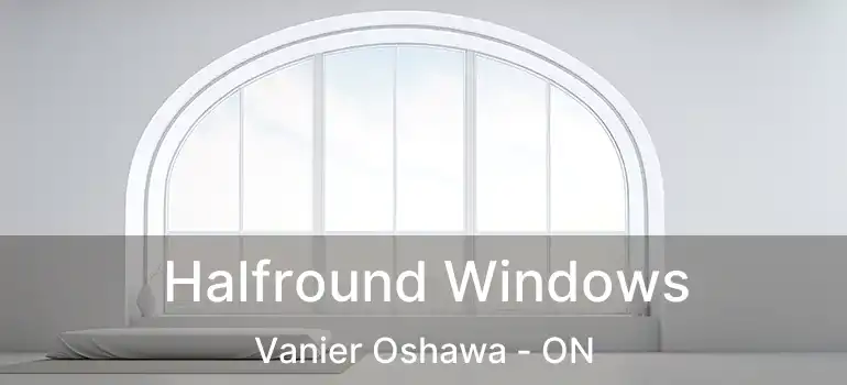 Halfround Windows Vanier Oshawa - ON