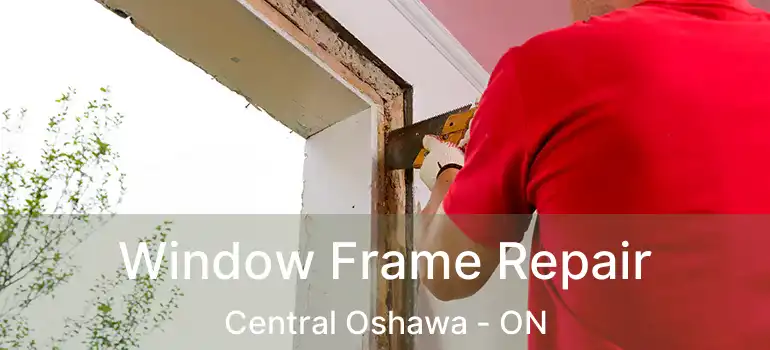 Window Frame Repair Central Oshawa - ON