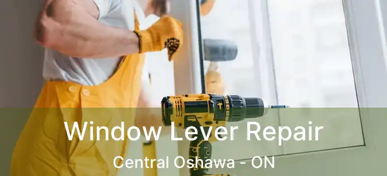 Window Lever Repair Central Oshawa - ON