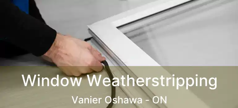  Window Weatherstripping Vanier Oshawa - ON